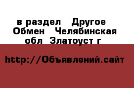 в раздел : Другое » Обмен . Челябинская обл.,Златоуст г.